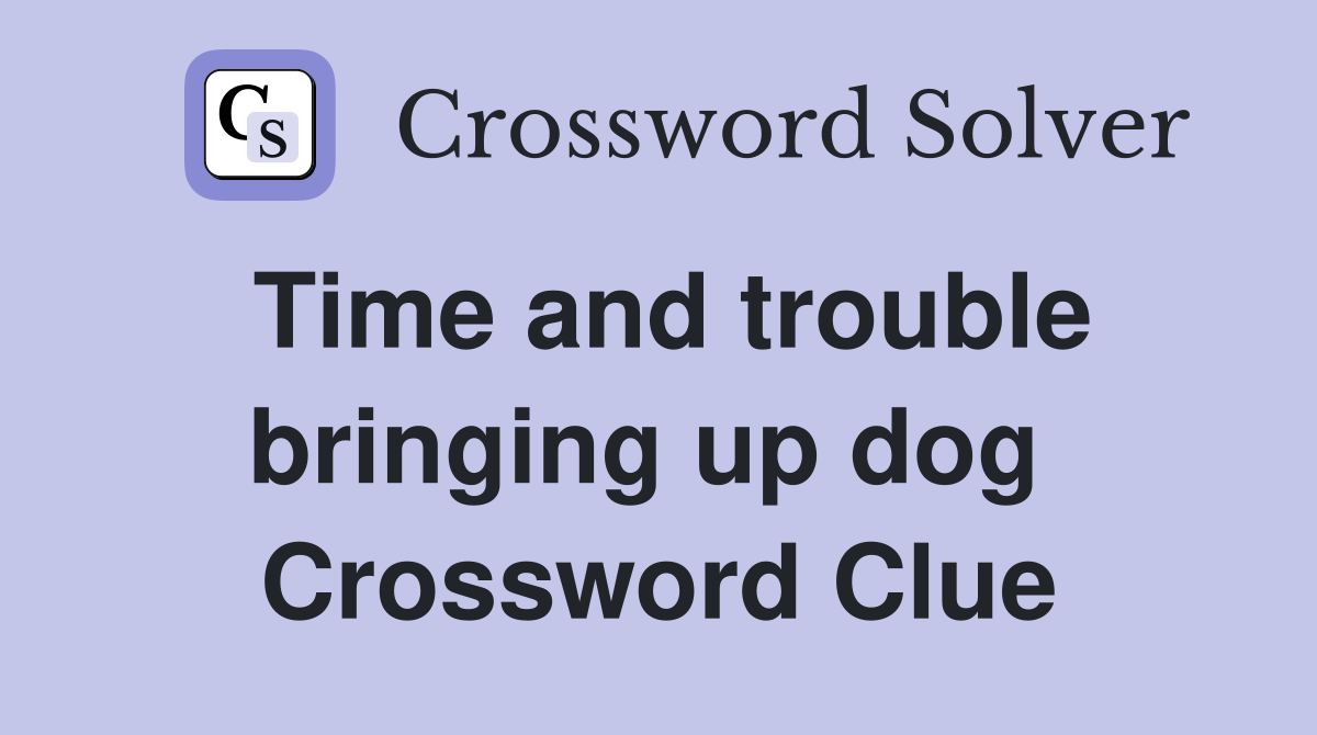 Time and trouble bringing up dog  Crossword Clue