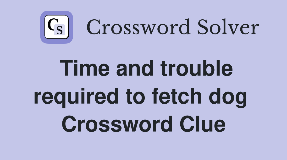 Time and trouble required to fetch dog  Crossword Clue