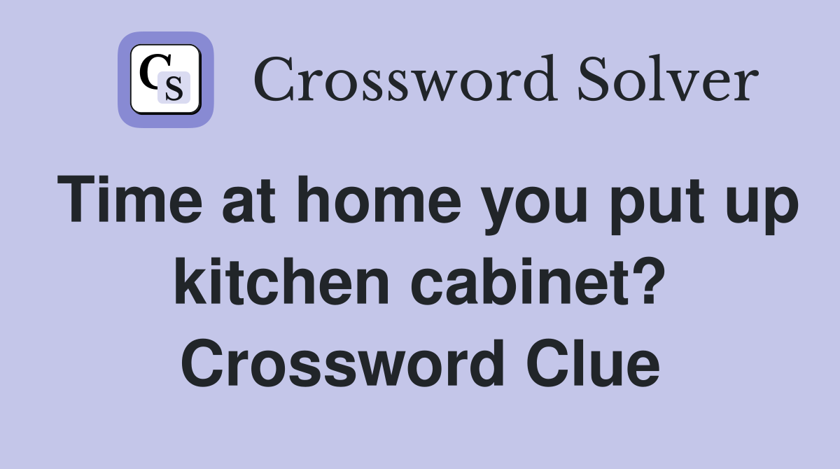 Time at home you put up kitchen cabinet? Crossword Clue