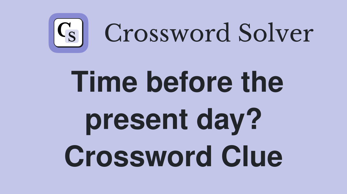 Time before the present day? Crossword Clue