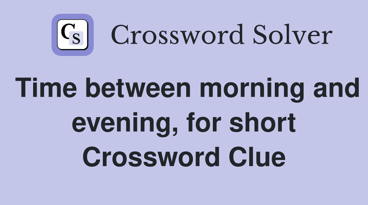 Time between morning and evening, for short Crossword Clue