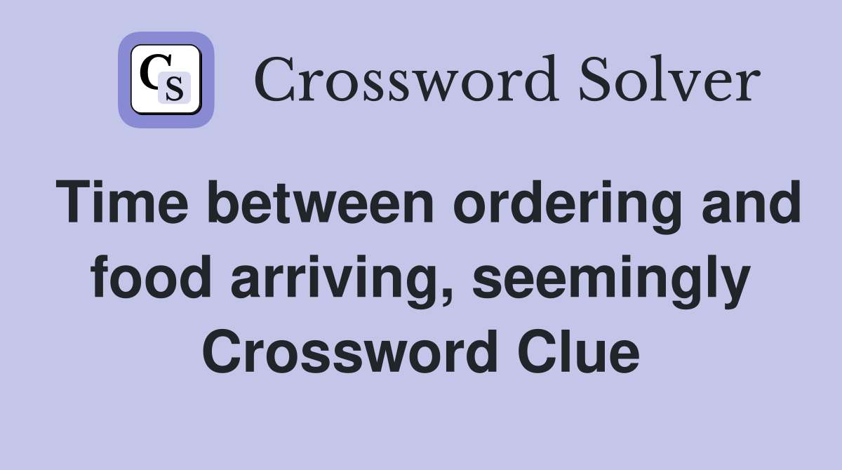 Time between ordering and food arriving, seemingly Crossword Clue