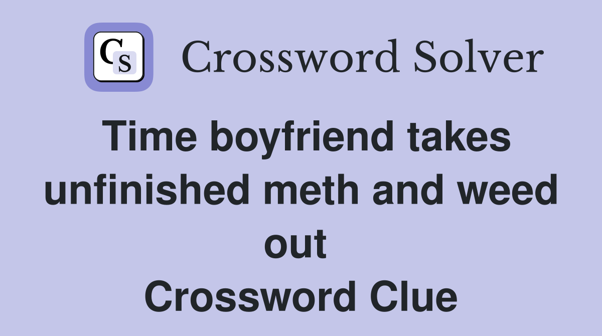 Time boyfriend takes unfinished meth and weed out  Crossword Clue