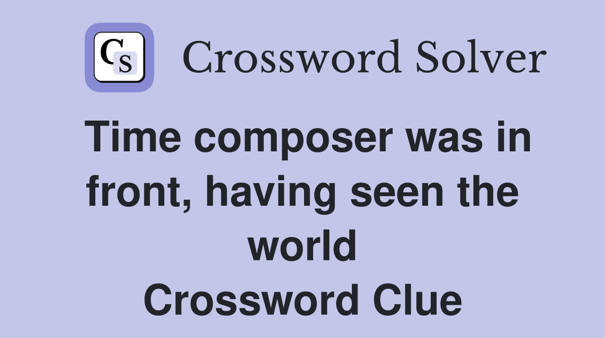 Time composer was in front, having seen the world Crossword Clue