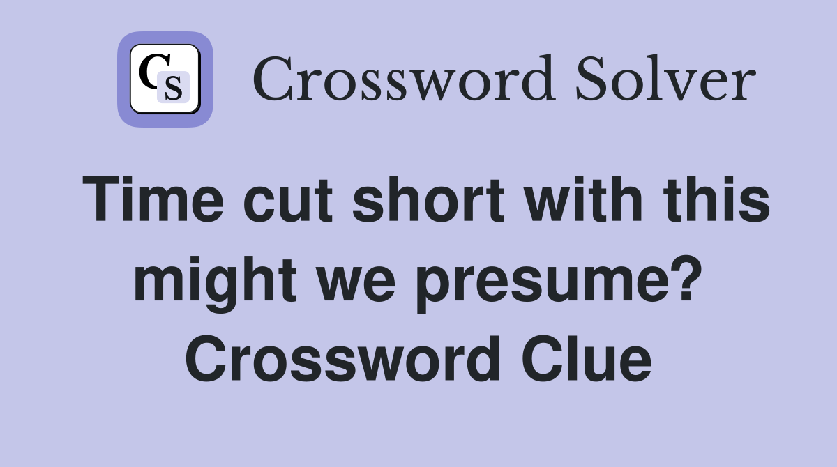 Time cut short with this might we presume? Crossword Clue