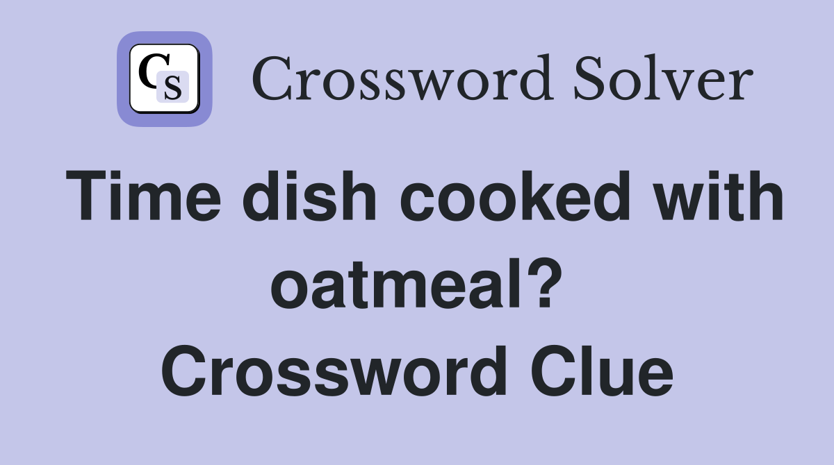 Time dish cooked with oatmeal? Crossword Clue
