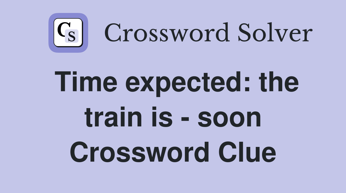 Time expected: the train is - soon Crossword Clue