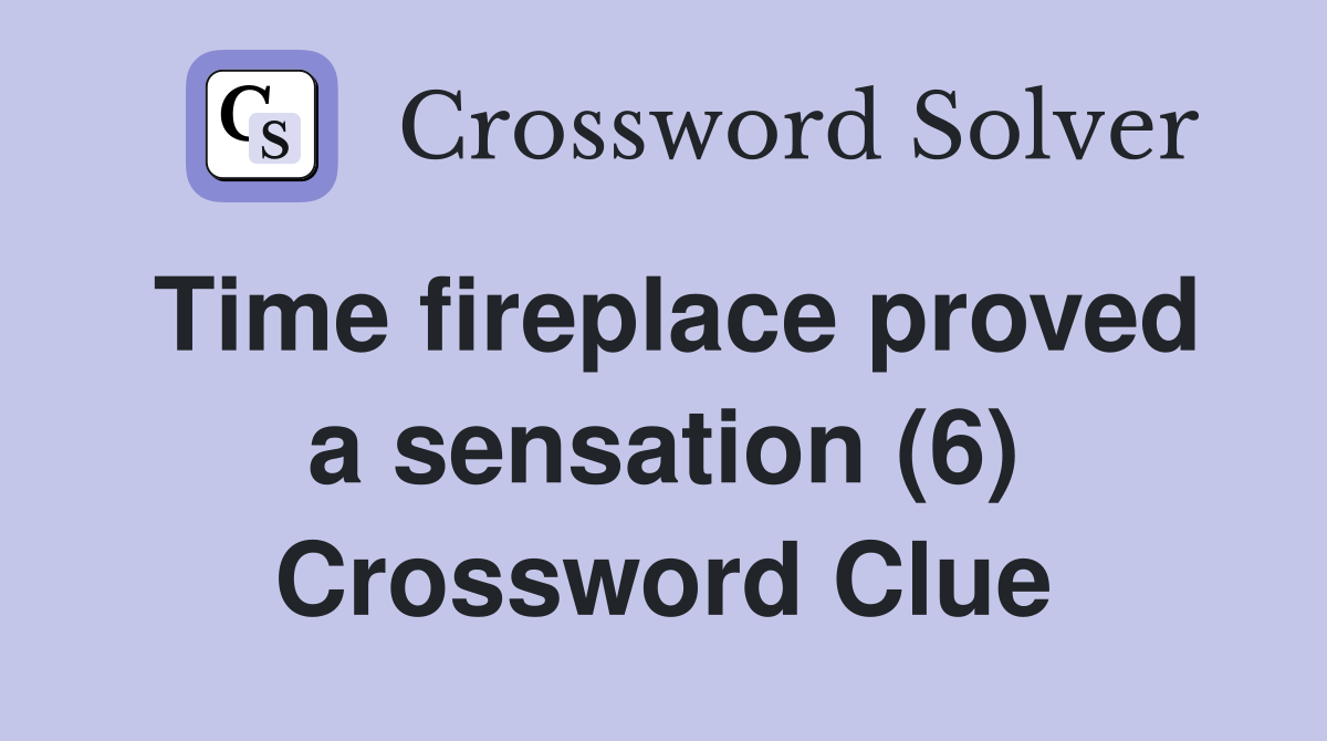 Time fireplace proved a sensation (6) Crossword Clue