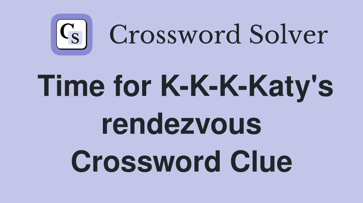 Time for K-K-K-Katy's rendezvous Crossword Clue