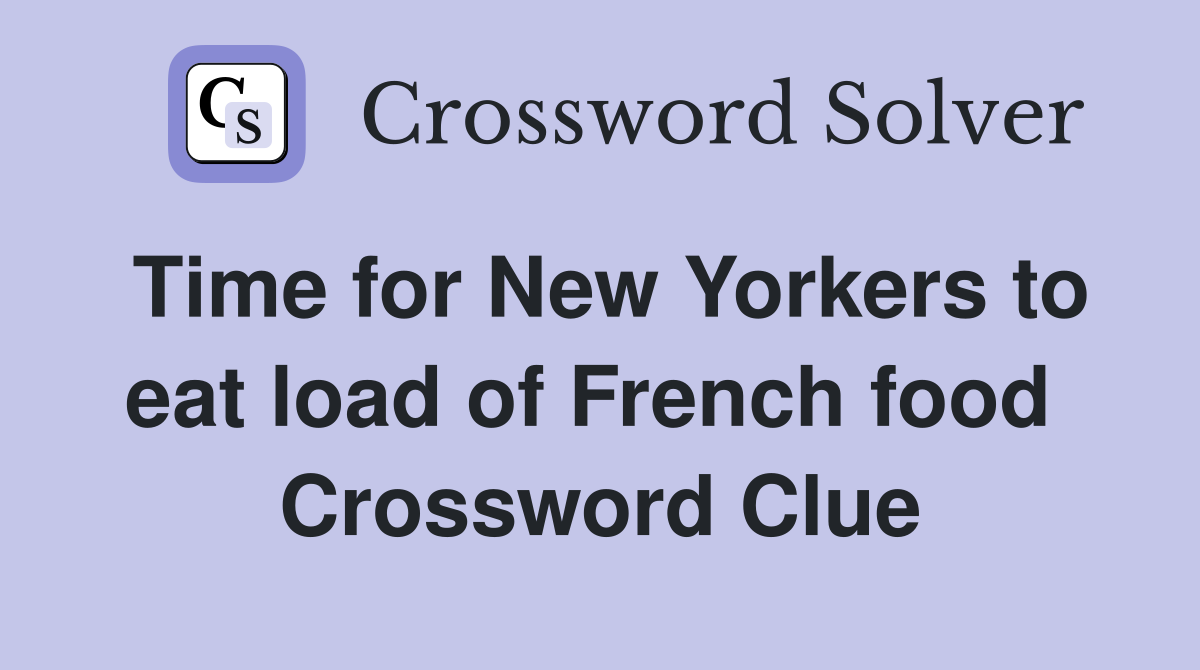 Time for New Yorkers to eat load of French food  Crossword Clue