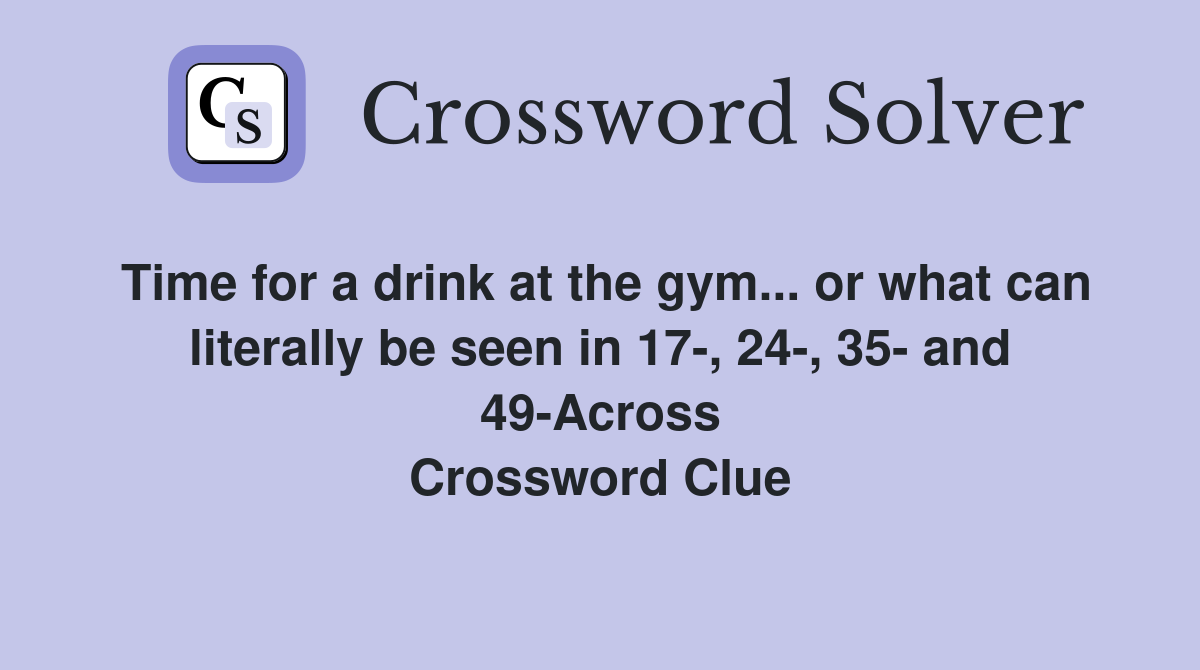 Time for a drink at the gym... or what can literally be seen in 17-, 24-, 35- and 49-Across Crossword Clue