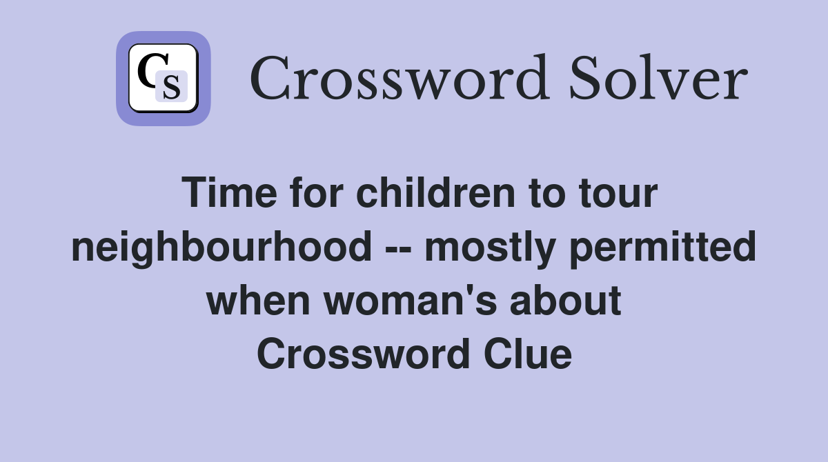 Time for children to tour neighbourhood -- mostly permitted when woman's about Crossword Clue