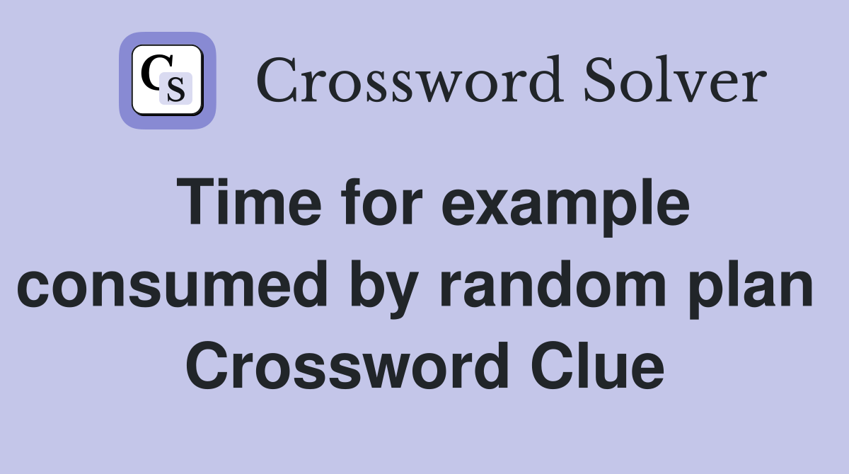 Time for example consumed by random plan  Crossword Clue