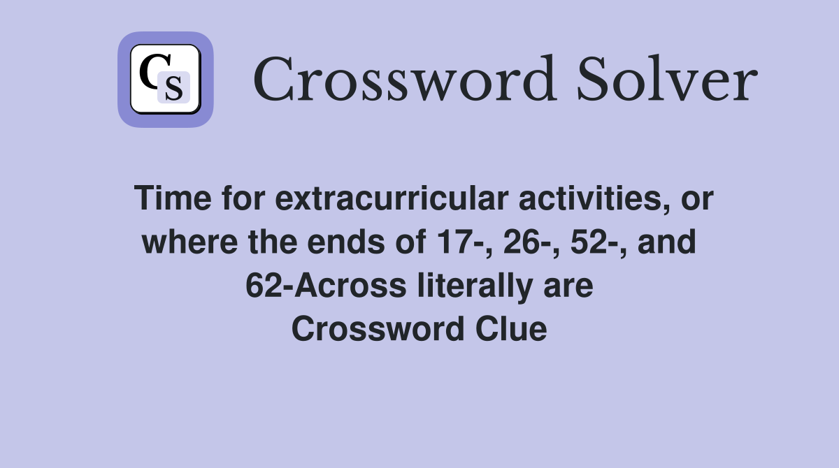 Time for extracurricular activities, or where the ends of 17-, 26-, 52-, and 62-Across literally are Crossword Clue