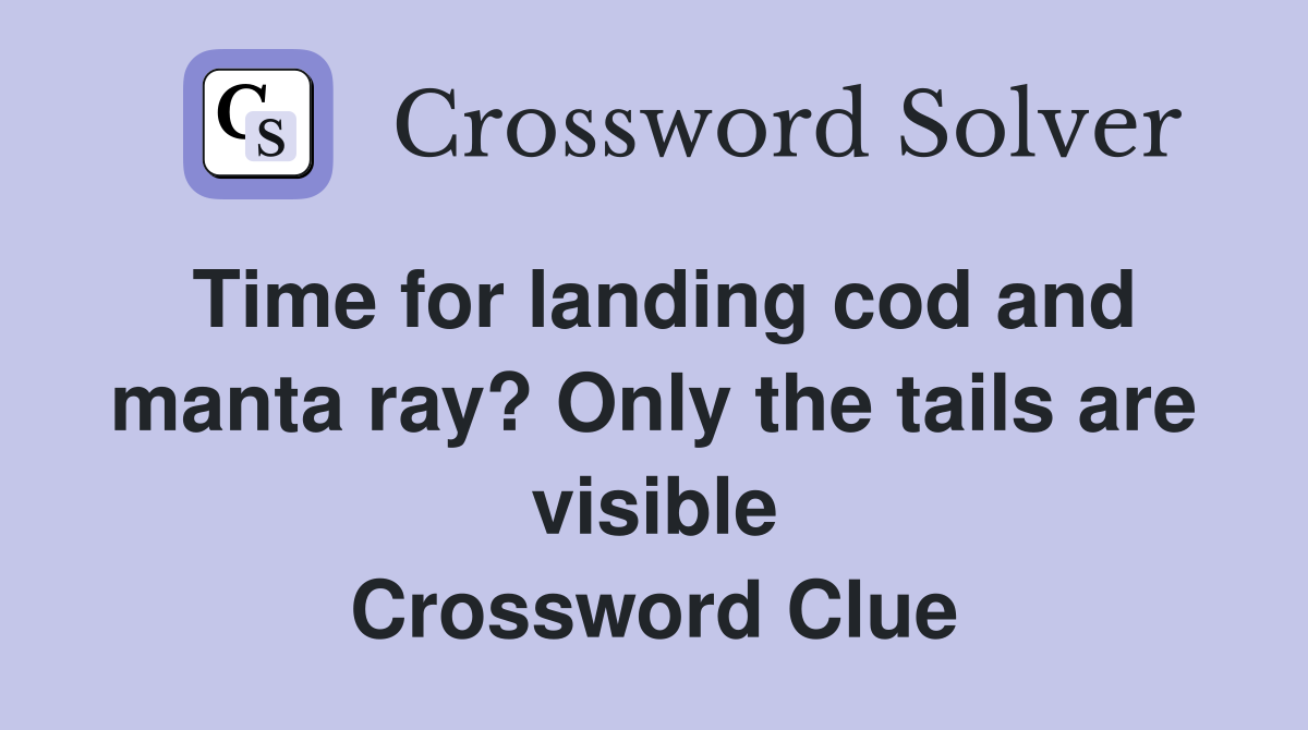 Time for landing cod and manta ray? Only the tails are visible Crossword Clue