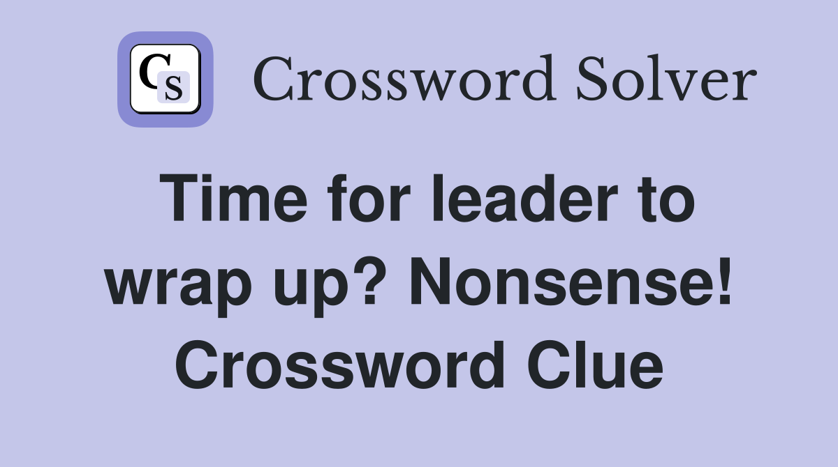 Time for leader to wrap up? Nonsense! Crossword Clue