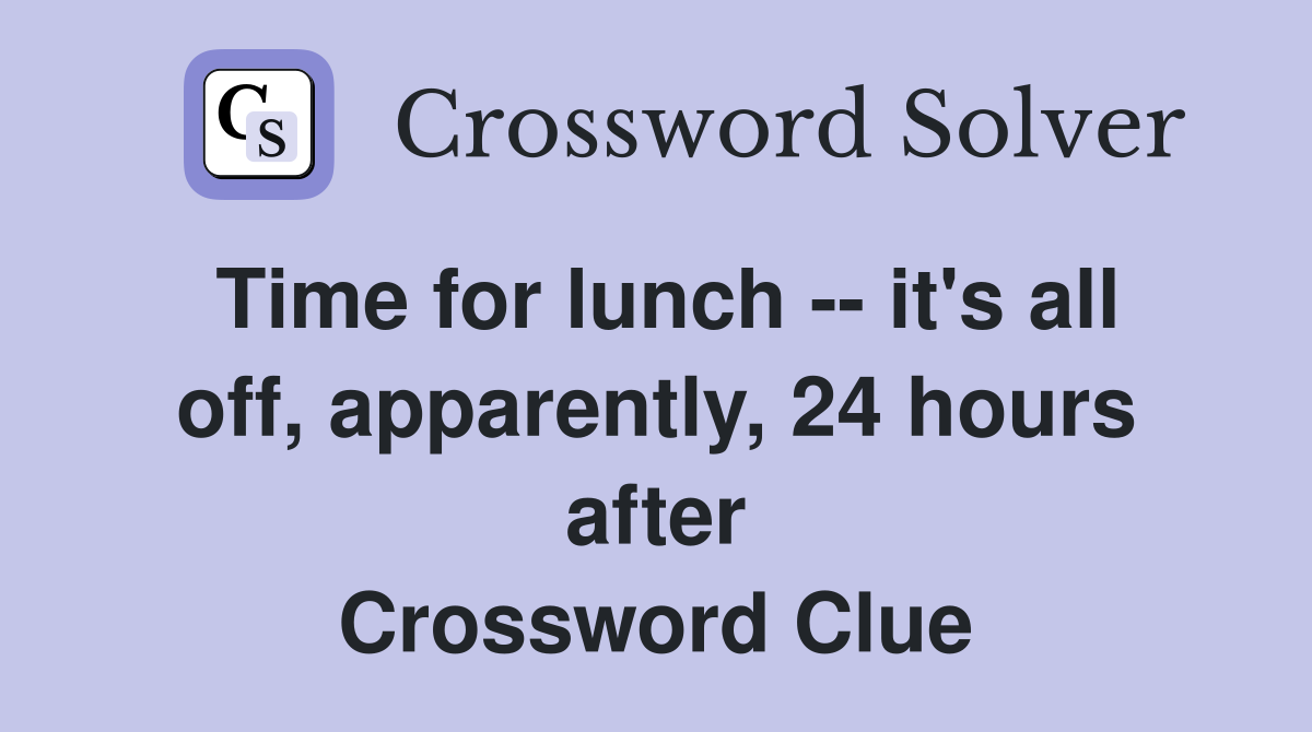 Time for lunch -- it's all off, apparently, 24 hours after Crossword Clue