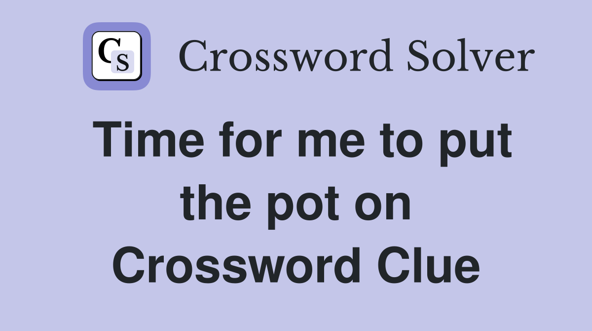 Time for me to put the pot on Crossword Clue