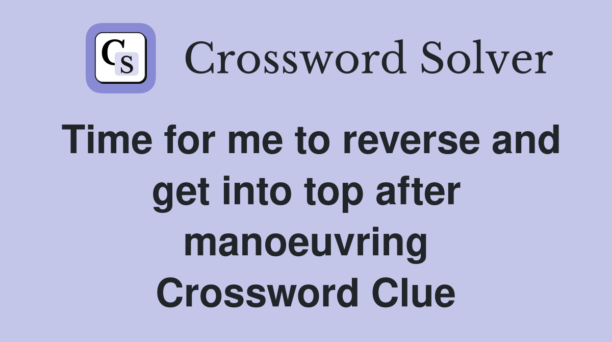 Time for me to reverse and get into top after manoeuvring Crossword Clue