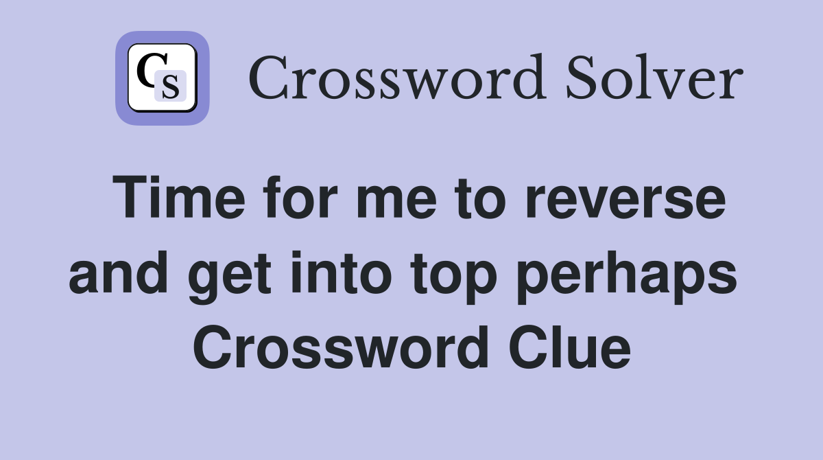 Time for me to reverse and get into top perhaps  Crossword Clue