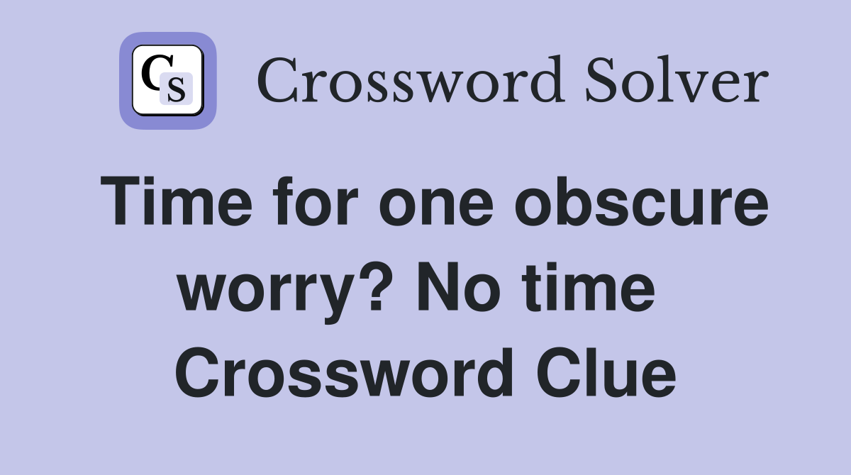 Time for one obscure worry? No time  Crossword Clue