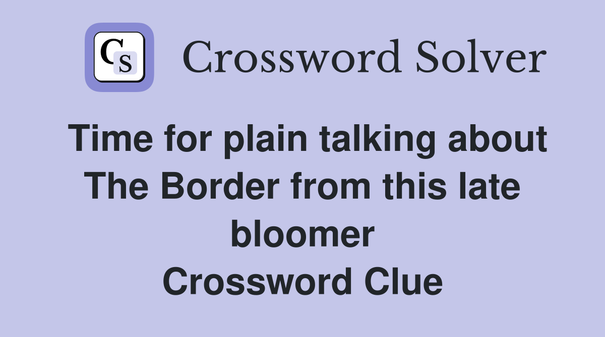 Time for plain talking about The Border from this late bloomer Crossword Clue