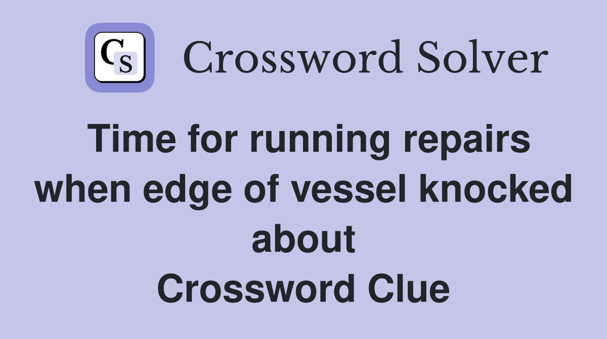 Time for running repairs when edge of vessel knocked about Crossword Clue