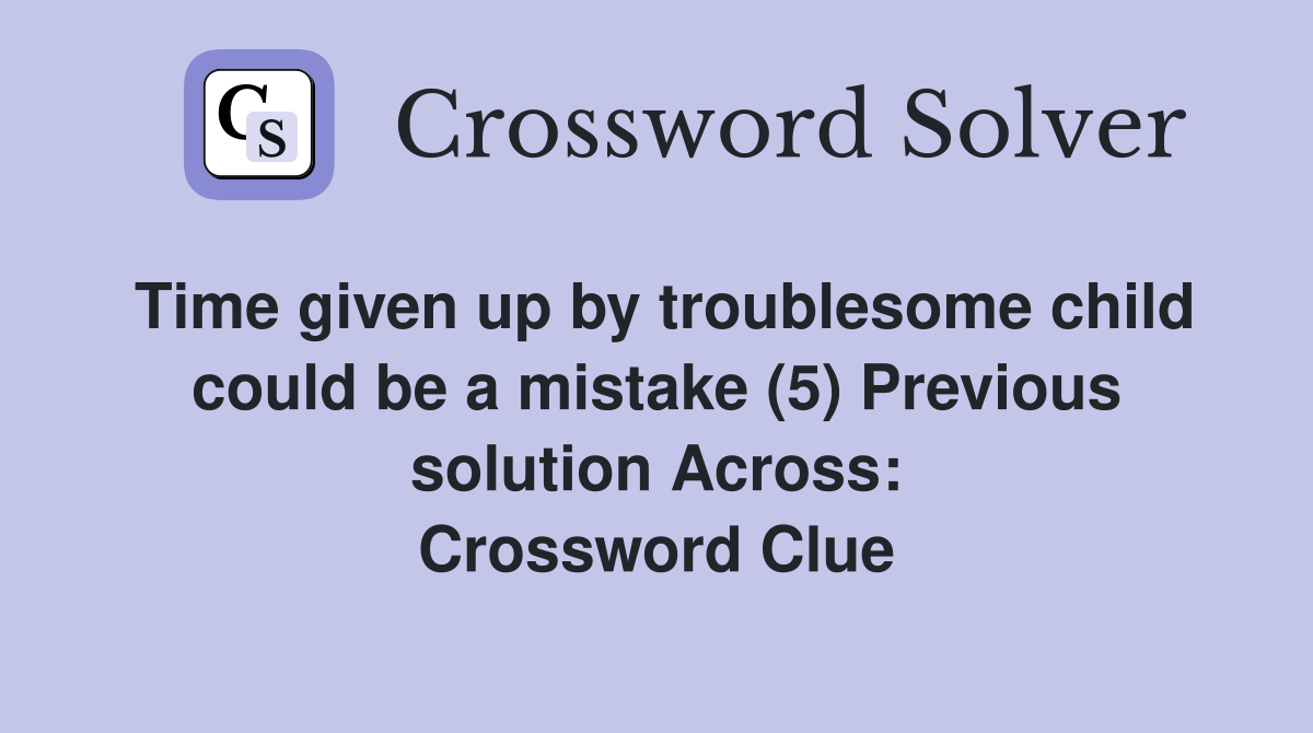 Time given up by troublesome child could be a mistake (5) Previous solution Across: Crossword Clue