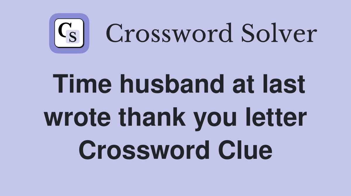 Time husband at last wrote thank you letter Crossword Clue