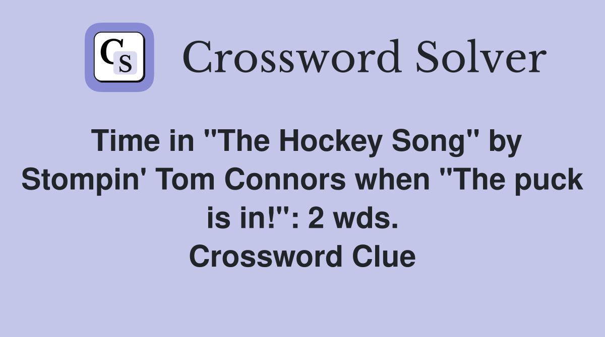 Time in "The Hockey Song" by Stompin' Tom Connors when "The puck is in!": 2 wds. Crossword Clue