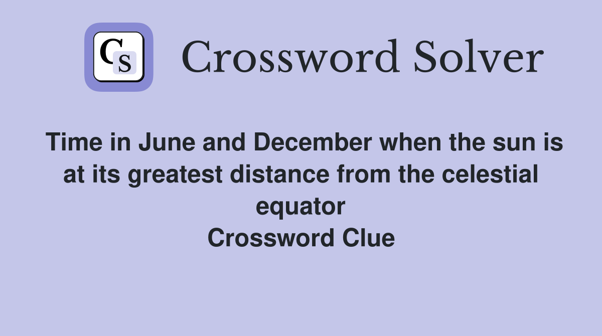 Time in June and December when the sun is at its greatest distance from the celestial equator Crossword Clue