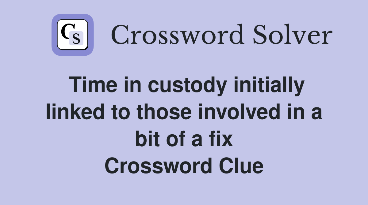 Time in custody initially linked to those involved in a bit of a fix Crossword Clue