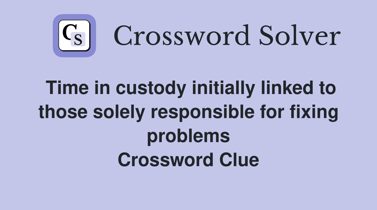 Time in custody initially linked to those solely responsible for fixing problems Crossword Clue