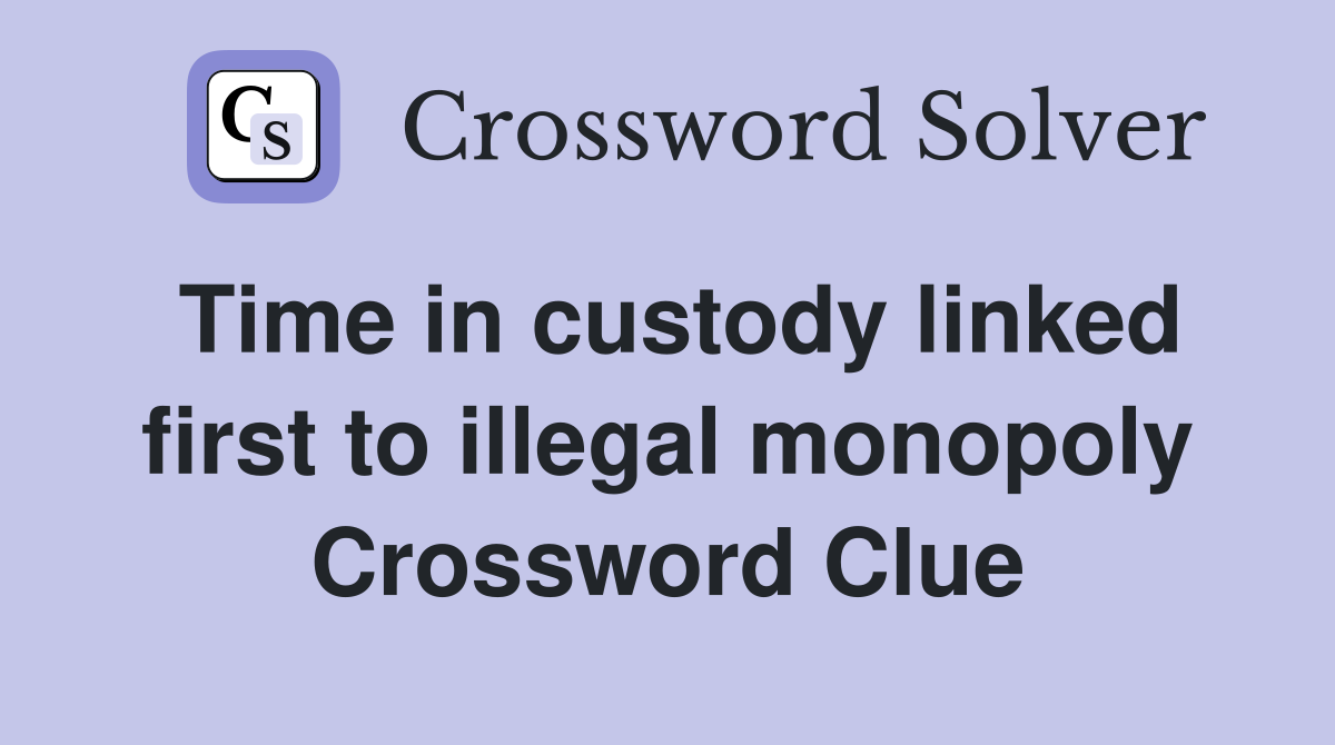 Time in custody linked first to illegal monopoly Crossword Clue