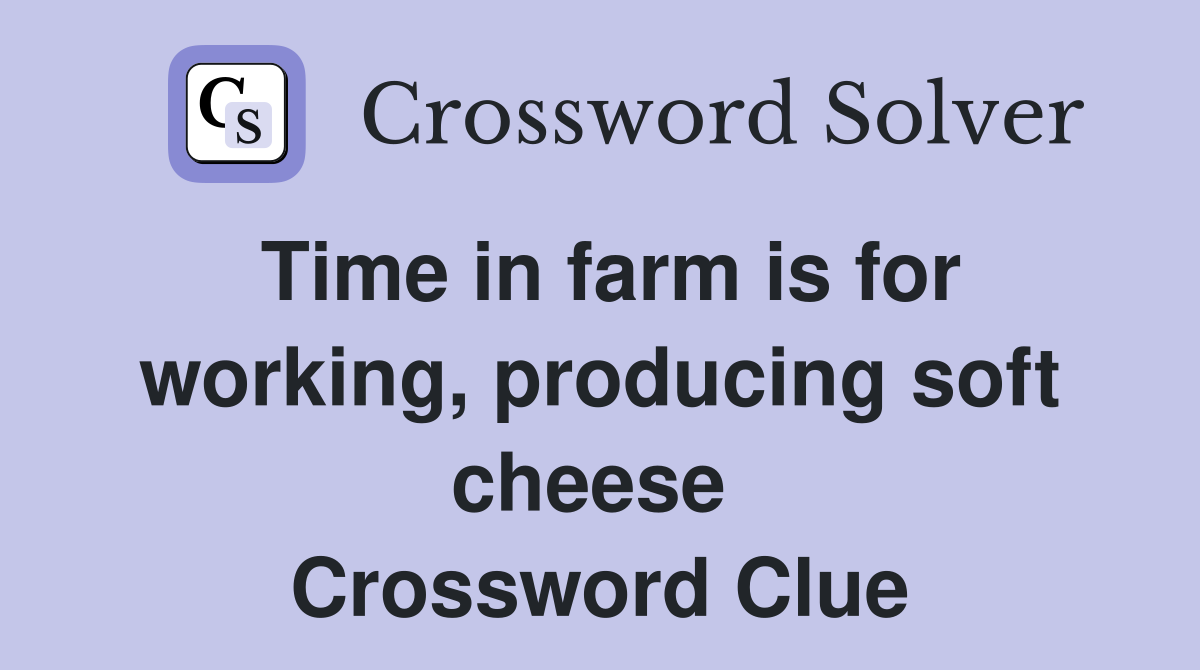 Time in farm is for working, producing soft cheese  Crossword Clue