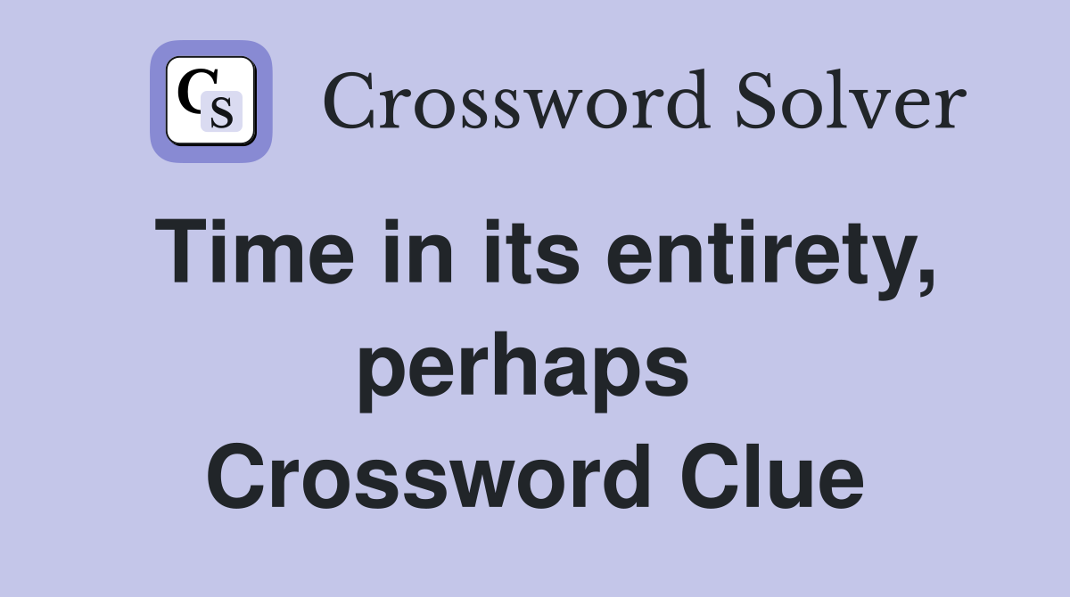 Time in its entirety, perhaps  Crossword Clue