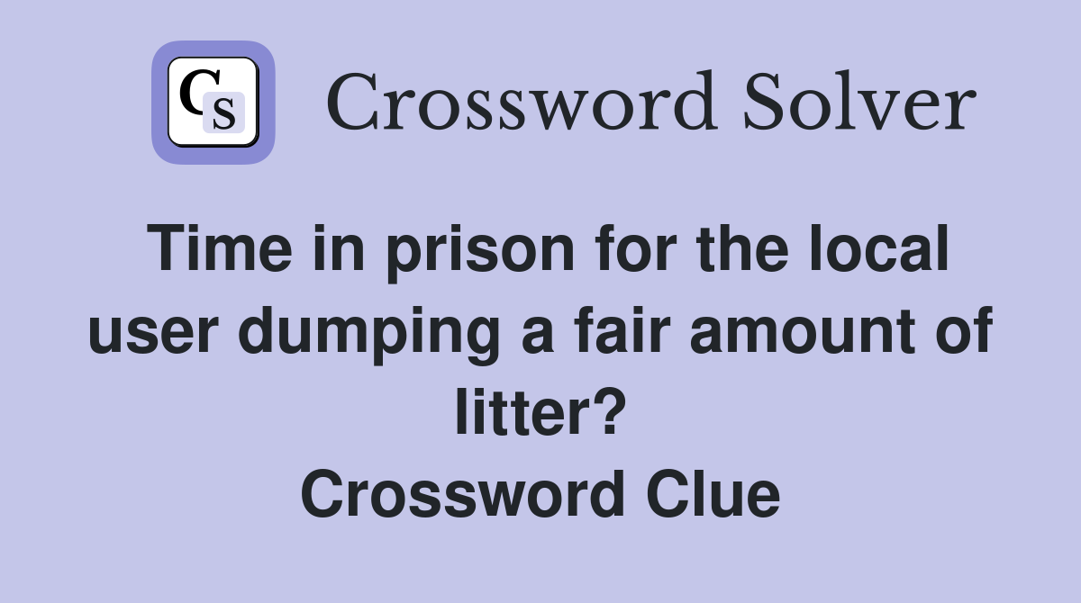 Time in prison for the local user dumping a fair amount of litter? Crossword Clue