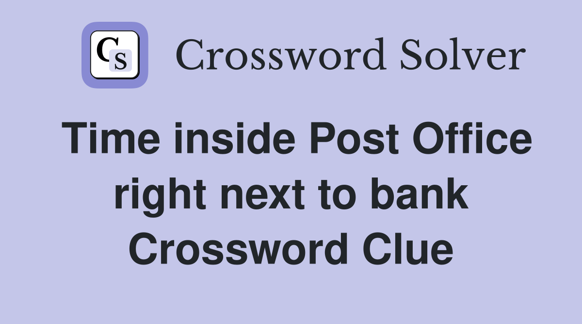 Time inside Post Office right next to bank Crossword Clue