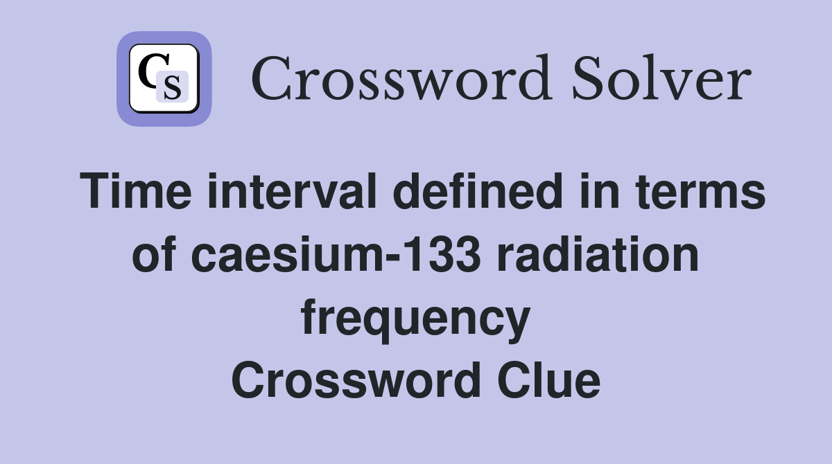 Time interval defined in terms of caesium-133 radiation frequency Crossword Clue
