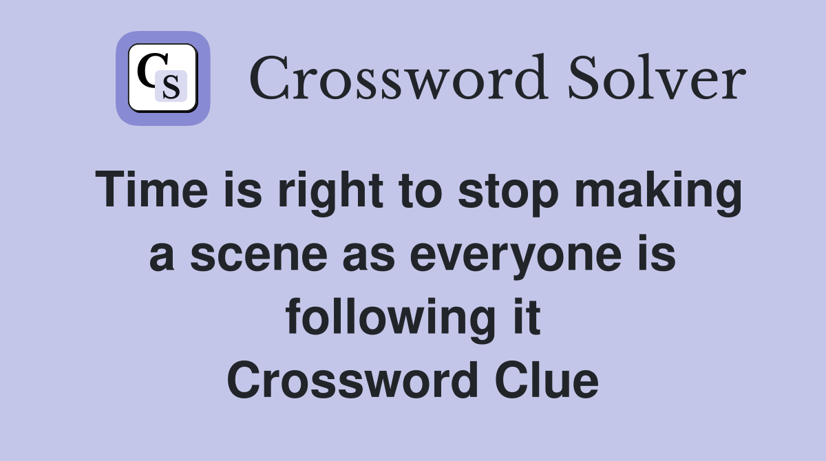Time is right to stop making a scene as everyone is following it Crossword Clue