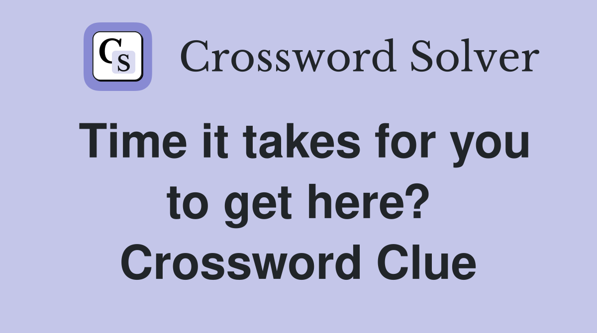 Time it takes for you to get here? Crossword Clue