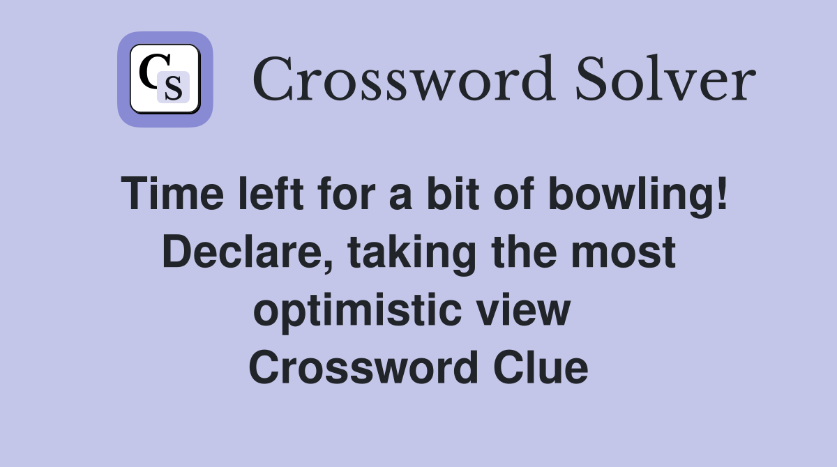 Time left for a bit of bowling! Declare, taking the most optimistic view  Crossword Clue