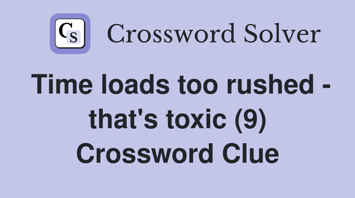 Time loads too rushed - that's toxic (9) Crossword Clue