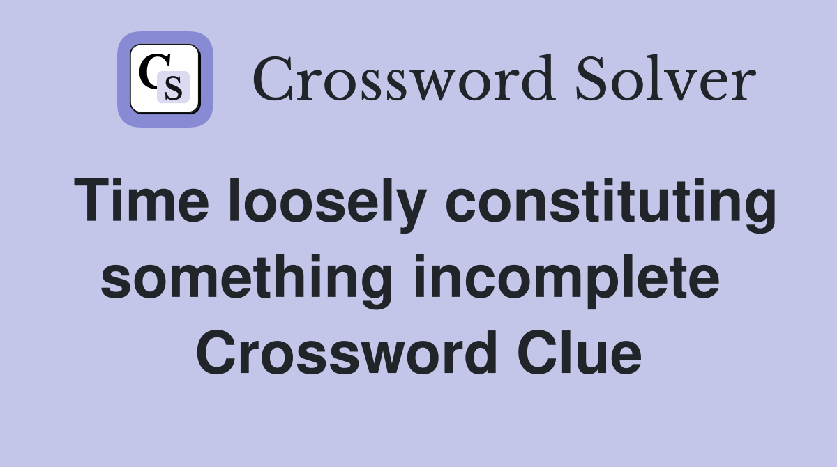 Time loosely constituting something incomplete  Crossword Clue