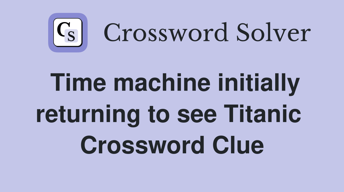 Time machine initially returning to see Titanic  Crossword Clue