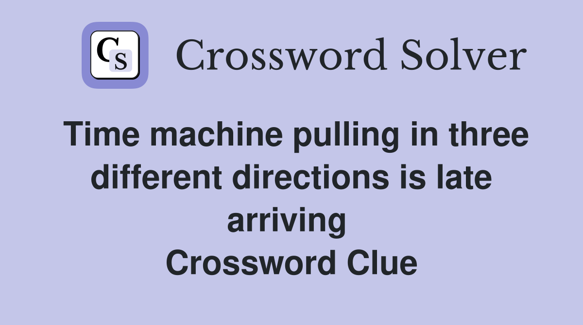 Time machine pulling in three different directions is late arriving  Crossword Clue