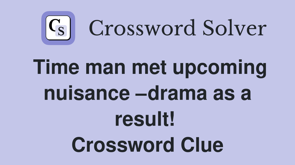 Time man met upcoming nuisance –drama as a result!  Crossword Clue