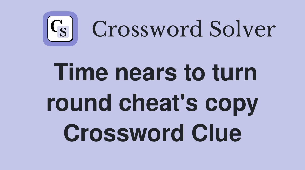 Time nears to turn round cheat's copy Crossword Clue