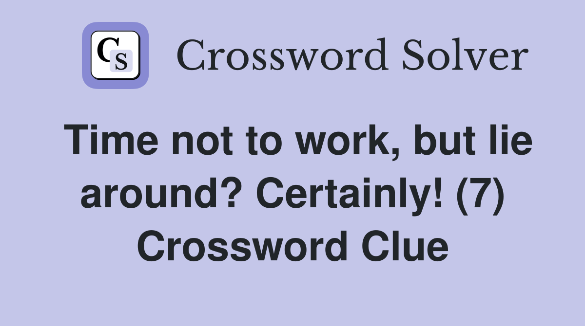 Time not to work, but lie around? Certainly! (7) Crossword Clue