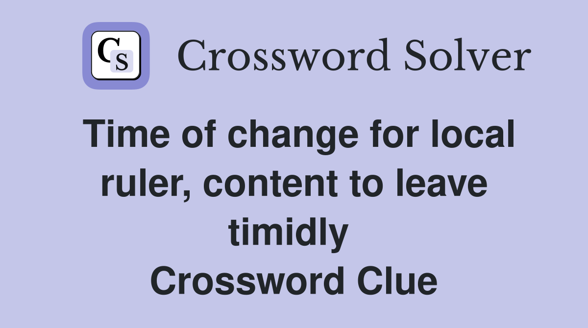 Time of change for local ruler, content to leave timidly  Crossword Clue